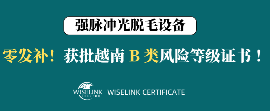 零发补！14天获证！强脉冲光脱毛设备获批越南 B 类证书！