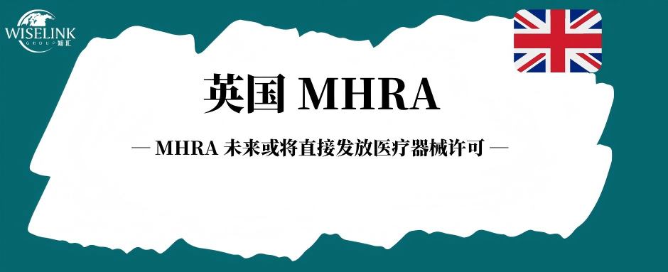英国医械准入迎来大变局！MHRA 未来或将直接发放医疗器械许可！